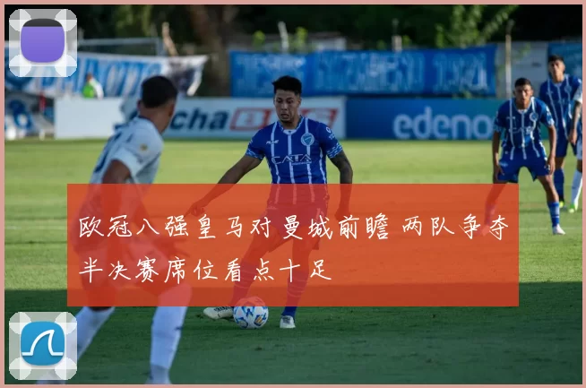 欧冠八强皇马对曼城前瞻 两队争夺半决赛席位看点十足