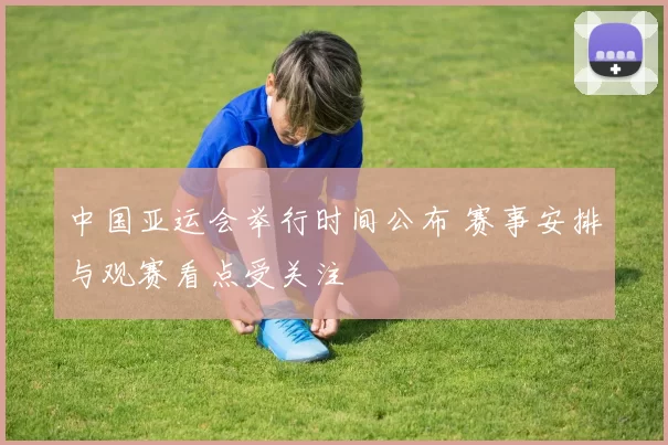 中国亚运会举行时间公布 赛事安排与观赛看点受关注