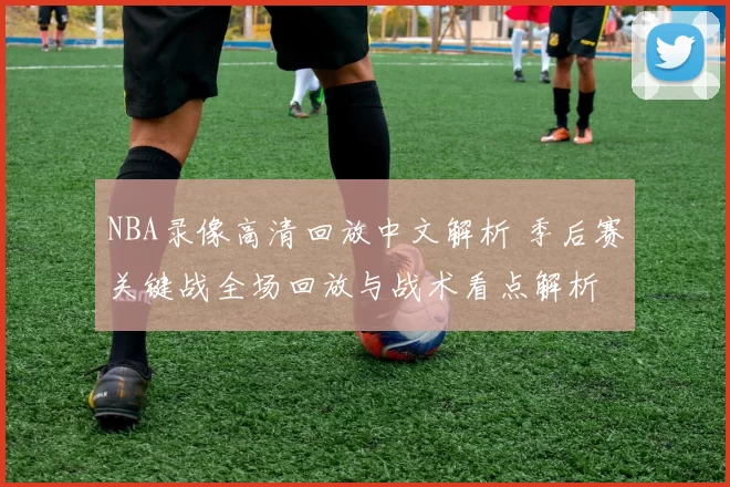 NBA录像高清回放中文解析 季后赛关键战全场回放与战术看点解析