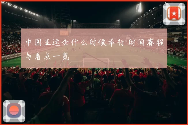 中国亚运会什么时候举行 时间赛程与看点一览