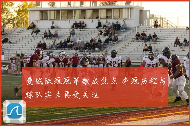 曼城欧冠冠军数成焦点 夺冠历程与球队实力再受关注