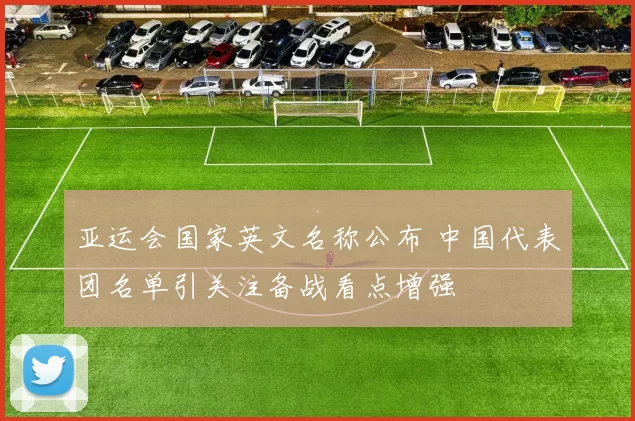 亚运会国家英文名称公布 中国代表团名单引关注备战看点增强