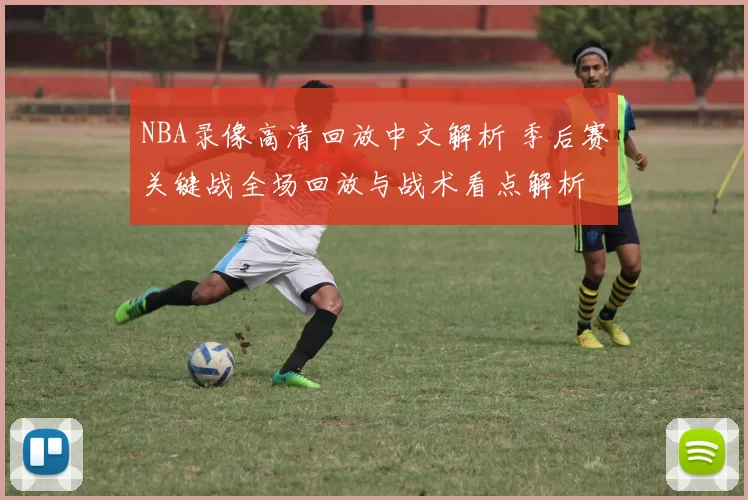 NBA录像高清回放中文解析 季后赛关键战全场回放与战术看点解析