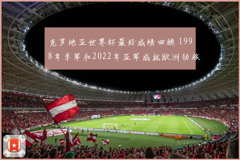 克罗地亚世界杯最好成绩回顾 1998年季军和2022年亚军成就欧洲劲旅地位