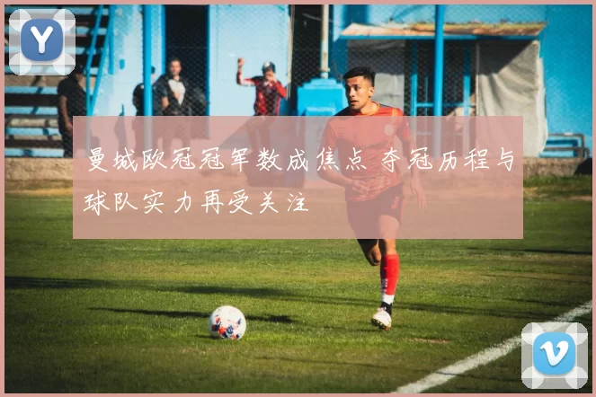 曼城欧冠冠军数成焦点 夺冠历程与球队实力再受关注