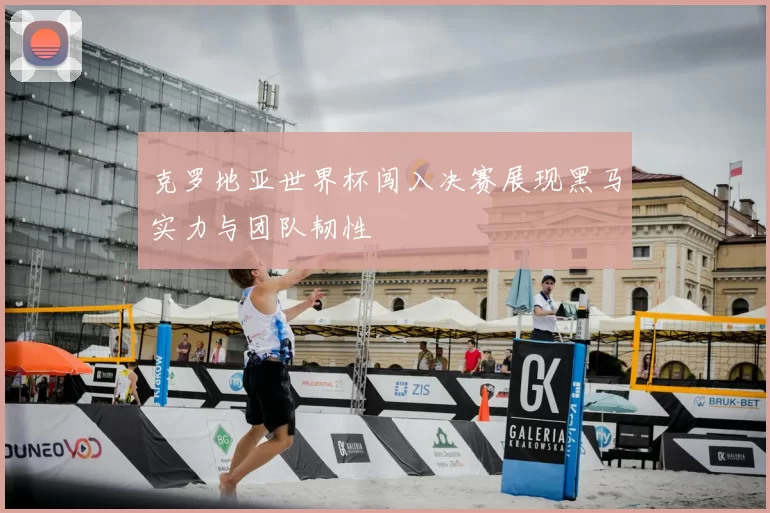 克罗地亚世界杯闯入决赛展现黑马实力与团队韧性