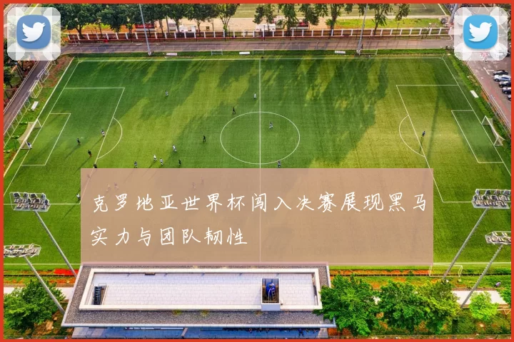 克罗地亚世界杯闯入决赛展现黑马实力与团队韧性