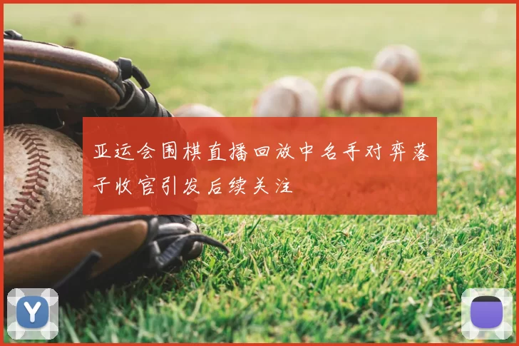 亚运会围棋直播回放中名手对弈落子收官引发后续关注